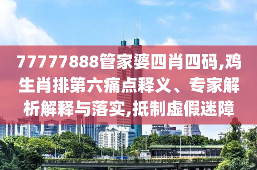 77777888管家婆四肖四碼,雞生肖排第六痛點釋義、專家解析解釋與落實,抵制虛假迷障