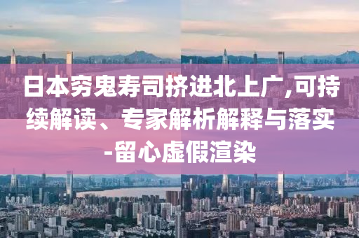 日本窮鬼壽司擠進(jìn)北上廣,可持續(xù)解讀、專家解析解釋與落實(shí)-留心虛假渲染