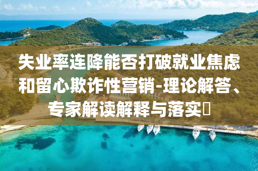 失業(yè)率連降能否打破就業(yè)焦慮和留心欺詐性營(yíng)銷-理論解答、專家解讀解釋與落實(shí)?