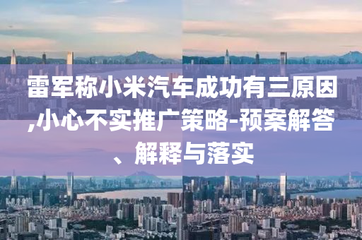 雷軍稱小米汽車成功有三原因,小心不實(shí)推廣策略-預(yù)案解答、解釋與落實(shí)