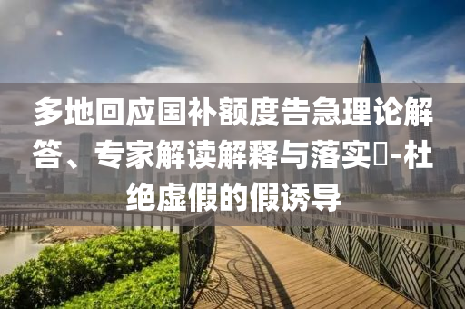多地回應(yīng)國(guó)補(bǔ)額度告急理論解答、專家解讀解釋與落實(shí)?-杜絕虛假的假誘導(dǎo)