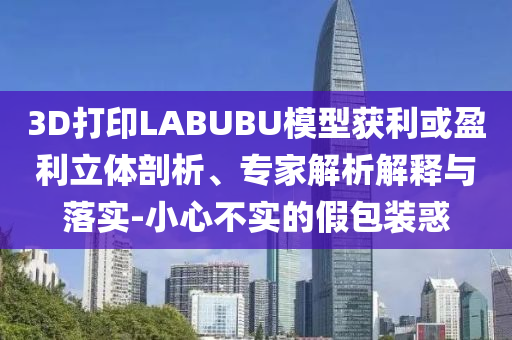 3D打印LABUBU模型獲利或盈利立體剖析、專家解析解釋與落實(shí)-小心不實(shí)的假包裝惑