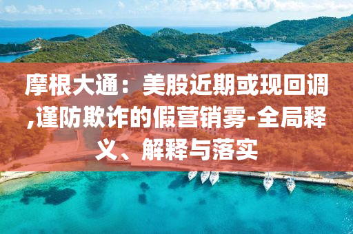 摩根大通：美股近期或現(xiàn)回調(diào),謹(jǐn)防欺詐的假營(yíng)銷霧-全局釋義、解釋與落實(shí)