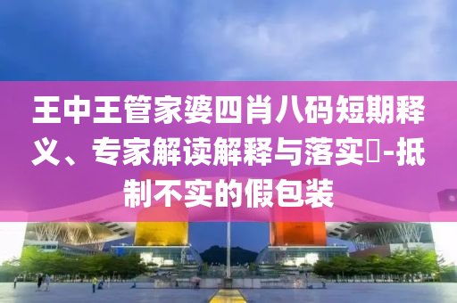 王中王管家婆四肖八碼短期釋義、專家解讀解釋與落實?-抵制不實的假包裝