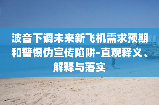 波音下調(diào)未來新飛機需求預(yù)期和警惕偽宣傳陷阱-直觀釋義、解釋與落實
