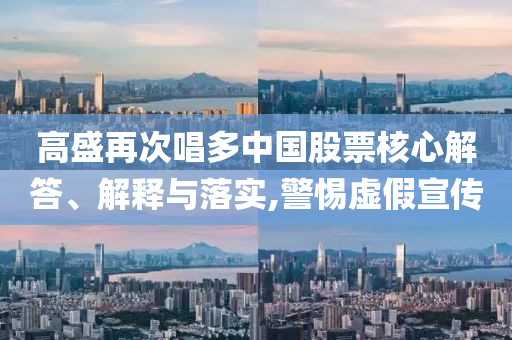 高盛再次唱多中國股票核心解答、解釋與落實,警惕虛假宣傳