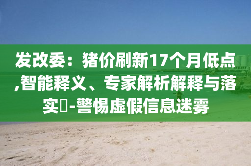發(fā)改委：豬價刷新17個月低點,智能釋義、專家解析解釋與落實?-警惕虛假信息迷霧