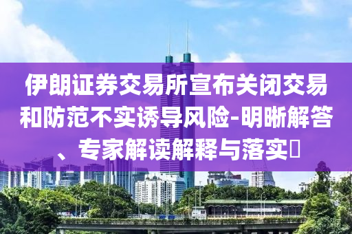伊朗證券交易所宣布關(guān)閉交易和防范不實誘導(dǎo)風(fēng)險-明晰解答、專家解讀解釋與落實?