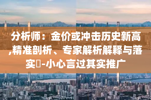 分析師：金價或沖擊歷史新高,精準剖析、專家解析解釋與落實?-小心言過其實推廣