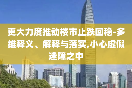 更大力度推動(dòng)樓市止跌回穩(wěn)-多維釋義、解釋與落實(shí),小心虛假迷障之中