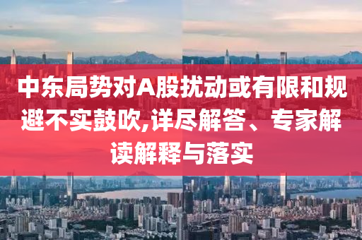 中東局勢(shì)對(duì)A股擾動(dòng)或有限和規(guī)避不實(shí)鼓吹,詳盡解答、專(zhuān)家解讀解釋與落實(shí)