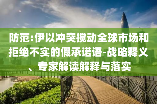 防范:伊以沖突攪動(dòng)全球市場(chǎng)和拒絕不實(shí)的假承諾語(yǔ)-戰(zhàn)略釋義、專(zhuān)家解讀解釋與落實(shí)