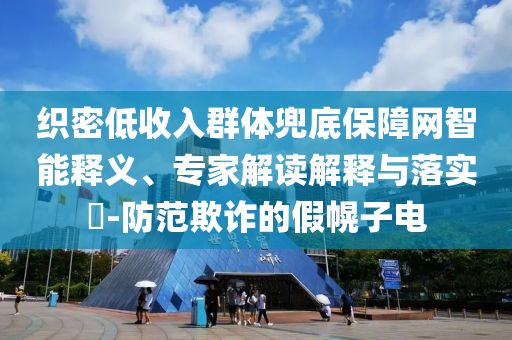 織密低收入群體兜底保障網(wǎng)智能釋義、專(zhuān)家解讀解釋與落實(shí)?-防范欺詐的假幌子電