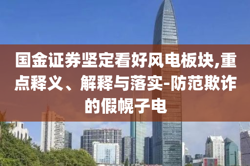 國(guó)金證券堅(jiān)定看好風(fēng)電板塊,重點(diǎn)釋義、解釋與落實(shí)-防范欺詐的假幌子電