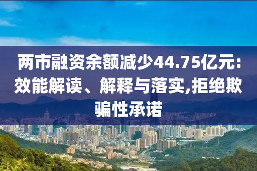 兩市融資余額減少44.75億元:效能解讀、解釋與落實(shí),拒絕欺騙性承諾