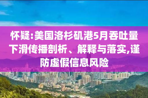 懷疑:美國(guó)洛杉磯港5月吞吐量下滑傳播剖析、解釋與落實(shí),謹(jǐn)防虛假信息風(fēng)險(xiǎn)