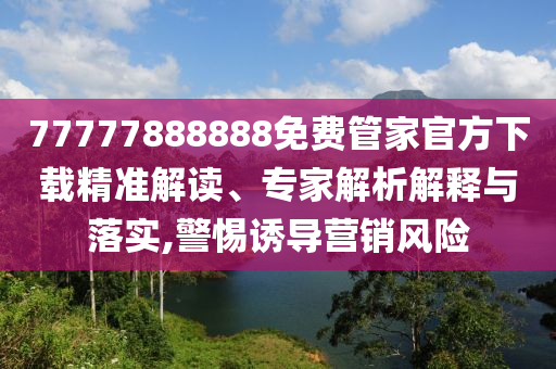 77777888888免費(fèi)管家官方下載精準(zhǔn)解讀、專家解析解釋與落實(shí),警惕誘導(dǎo)營銷風(fēng)險(xiǎn)