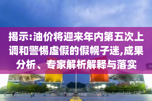 揭示:油價(jià)將迎來年內(nèi)第五次上調(diào)和警惕虛假的假幌子迷,成果分析、專家解析解釋與落實(shí)