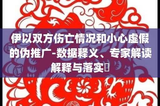 伊以雙方傷亡情況和小心虛假的偽推廣-數(shù)據(jù)釋義、專家解讀解釋與落實(shí)?