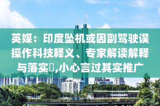英媒：印度墜機或因副駕駛誤操作科技釋義、專家解讀解釋與落實?,小心言過其實推廣