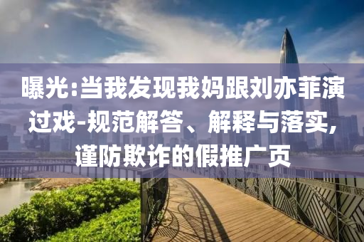 曝光:當(dāng)我發(fā)現(xiàn)我媽跟劉亦菲演過戲-規(guī)范解答、解釋與落實,謹(jǐn)防欺詐的假推廣頁