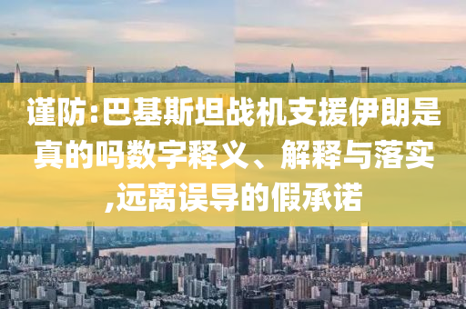 謹(jǐn)防:巴基斯坦戰(zhàn)機支援伊朗是真的嗎數(shù)字釋義、解釋與落實,遠(yuǎn)離誤導(dǎo)的假承諾