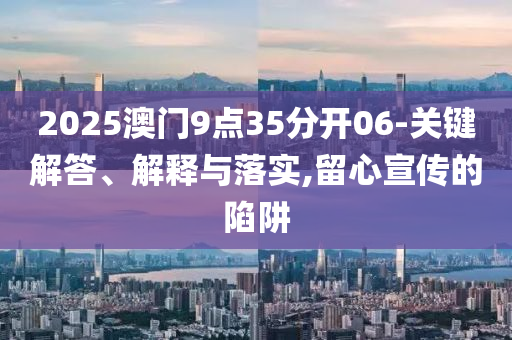 2025澳門9點(diǎn)35分開(kāi)06-關(guān)鍵解答、解釋與落實(shí),留心宣傳的陷阱