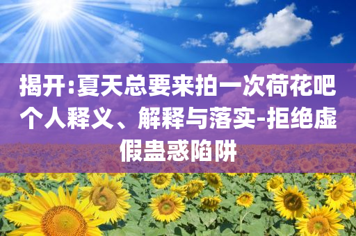 揭開(kāi):夏天總要來(lái)拍一次荷花吧個(gè)人釋義、解釋與落實(shí)-拒絕虛假蠱惑陷阱