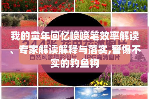 我的童年回憶噴噴筆效率解讀、專(zhuān)家解讀解釋與落實(shí),警惕不實(shí)的釣魚(yú)鉤