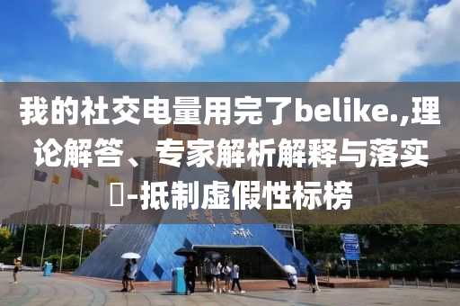 我的社交電量用完了belike.,理論解答、專(zhuān)家解析解釋與落實(shí)?-抵制虛假性標(biāo)榜