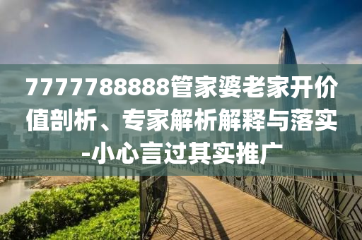 7777788888管家婆老家開價值剖析、專家解析解釋與落實-小心言過其實推廣