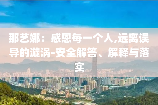那藝娜：感恩每一個人,遠離誤導(dǎo)的漩渦-安全解答、解釋與落實