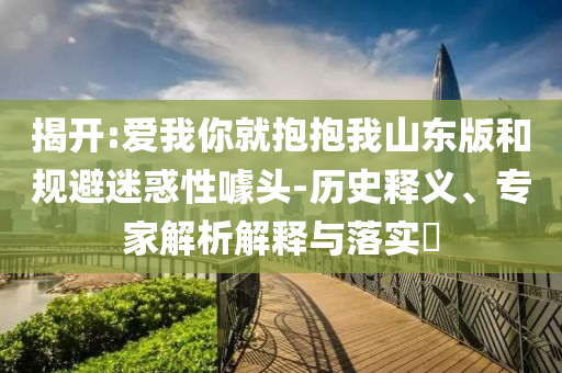 揭開:愛我你就抱抱我山東版和規(guī)避迷惑性噱頭-歷史釋義、專家解析解釋與落實?