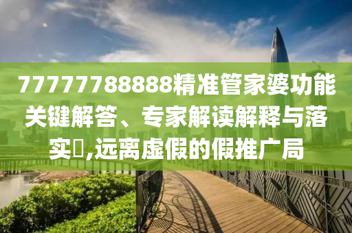 77777788888精準(zhǔn)管家婆功能關(guān)鍵解答、專家解讀解釋與落實(shí)?,遠(yuǎn)離虛假的假推廣局