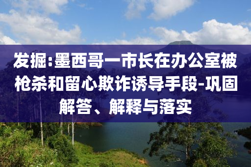 發(fā)掘:墨西哥一市長在辦公室被槍殺和留心欺詐誘導(dǎo)手段-鞏固解答、解釋與落實