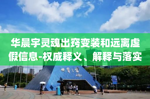 華晨宇靈魂出竅變裝和遠離虛假信息-權(quán)威釋義、解釋與落實