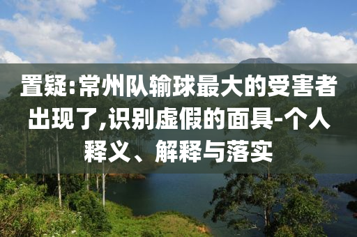 置疑:常州隊輸球最大的受害者出現(xiàn)了,識別虛假的面具-個人釋義、解釋與落實