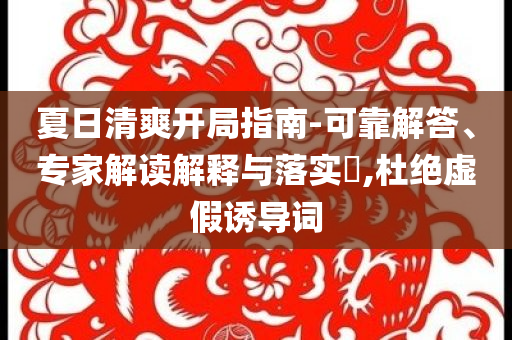 夏日清爽開局指南-可靠解答、專家解讀解釋與落實?,杜絕虛假誘導詞