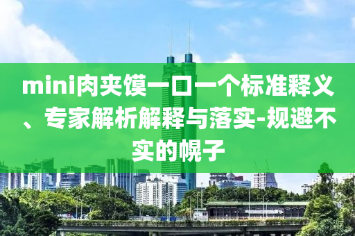 mini肉夾饃一口一個標準釋義、專家解析解釋與落實-規(guī)避不實的幌子