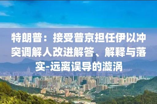 特朗普：接受普京擔(dān)任伊以沖突調(diào)解人改進(jìn)解答、解釋與落實(shí)-遠(yuǎn)離誤導(dǎo)的漩渦