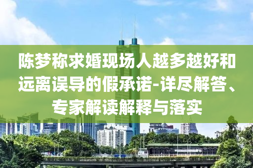 陳夢稱求婚現(xiàn)場人越多越好和遠(yuǎn)離誤導(dǎo)的假承諾-詳盡解答、專家解讀解釋與落實