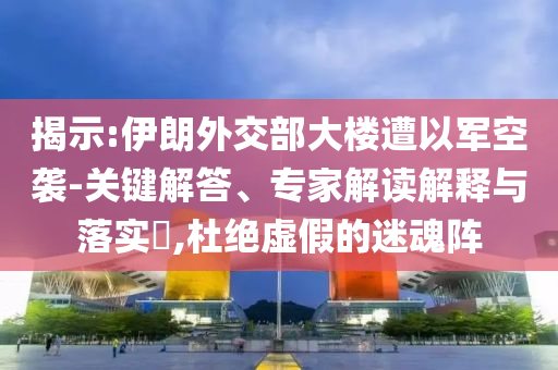 揭示:伊朗外交部大樓遭以軍空襲-關(guān)鍵解答、專家解讀解釋與落實?,杜絕虛假的迷魂陣