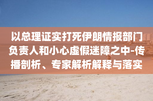 以總理證實打死伊朗情報部門負(fù)責(zé)人和小心虛假迷障之中-傳播剖析、專家解析解釋與落實