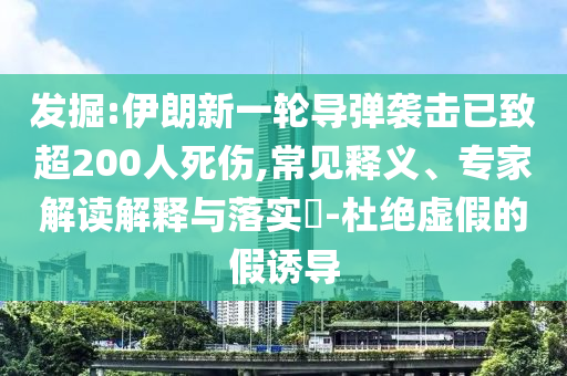 發(fā)掘:伊朗新一輪導(dǎo)彈襲擊已致超200人死傷,常見釋義、專家解讀解釋與落實?-杜絕虛假的假誘導(dǎo)