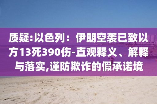 質(zhì)疑:以色列：伊朗空襲已致以方13死390傷-直觀釋義、解釋與落實(shí),謹(jǐn)防欺詐的假承諾境