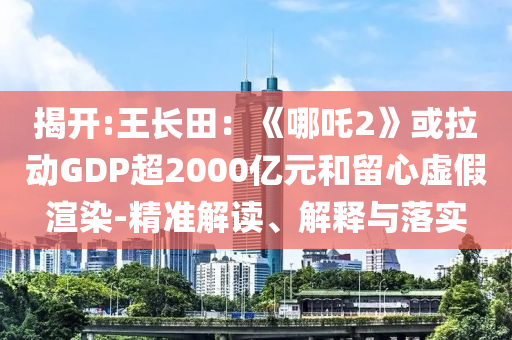 揭開(kāi):王長(zhǎng)田：《哪吒2》或拉動(dòng)GDP超2000億元和留心虛假渲染-精準(zhǔn)解讀、解釋與落實(shí)