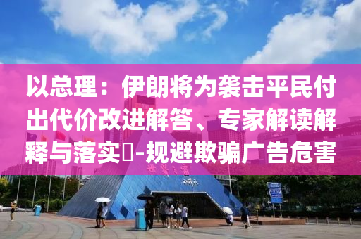 以總理：伊朗將為襲擊平民付出代價改進解答、專家解讀解釋與落實?-規(guī)避欺騙廣告危害