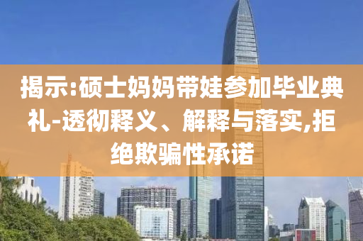 揭示:碩士媽媽帶娃參加畢業(yè)典禮-透徹釋義、解釋與落實,拒絕欺騙性承諾
