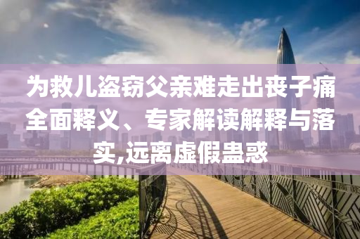 為救兒盜竊父親難走出喪子痛全面釋義、專家解讀解釋與落實,遠離虛假蠱惑