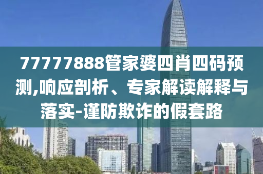 77777888管家婆四肖四碼預(yù)測,響應(yīng)剖析、專家解讀解釋與落實-謹防欺詐的假套路